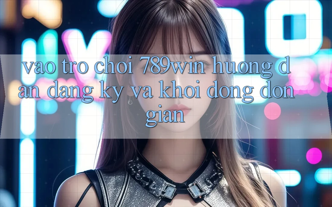 Vào Trò chơi 789win - Hướng dẫn Đăng Ký Và Khởi động Đơn giản Vào Trò chơi 789win - Hướng dẫn Đăng Ký Và Khởi động Đơn giản