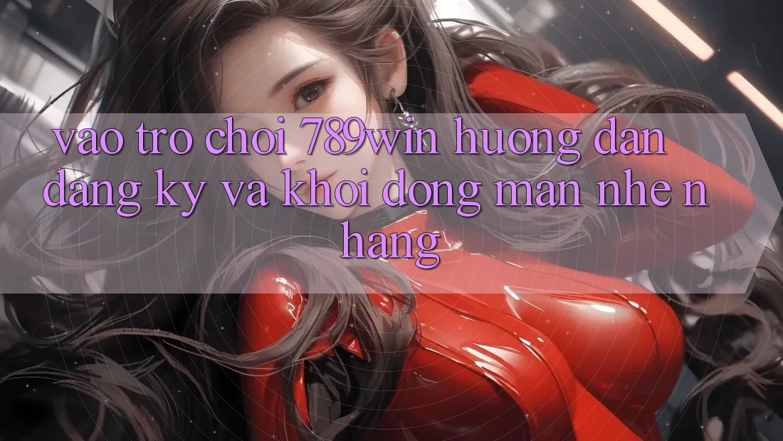 Vào Trò chơi 789win - Hướng dẫn Đăng Ký Và Khởi động màn Nhẹ nhàng Vào Trò chơi 789win - Hướng dẫn Đăng Ký Và Khởi động màn Nhẹ nhàng