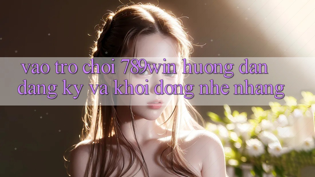 Vào Trò chơi 789win - Hướng dẫn Đăng Ký Và Khởi động Nhẹ nhàng Vào Trò chơi 789win - Hướng dẫn Đăng Ký Và Khởi động Nhẹ nhàng