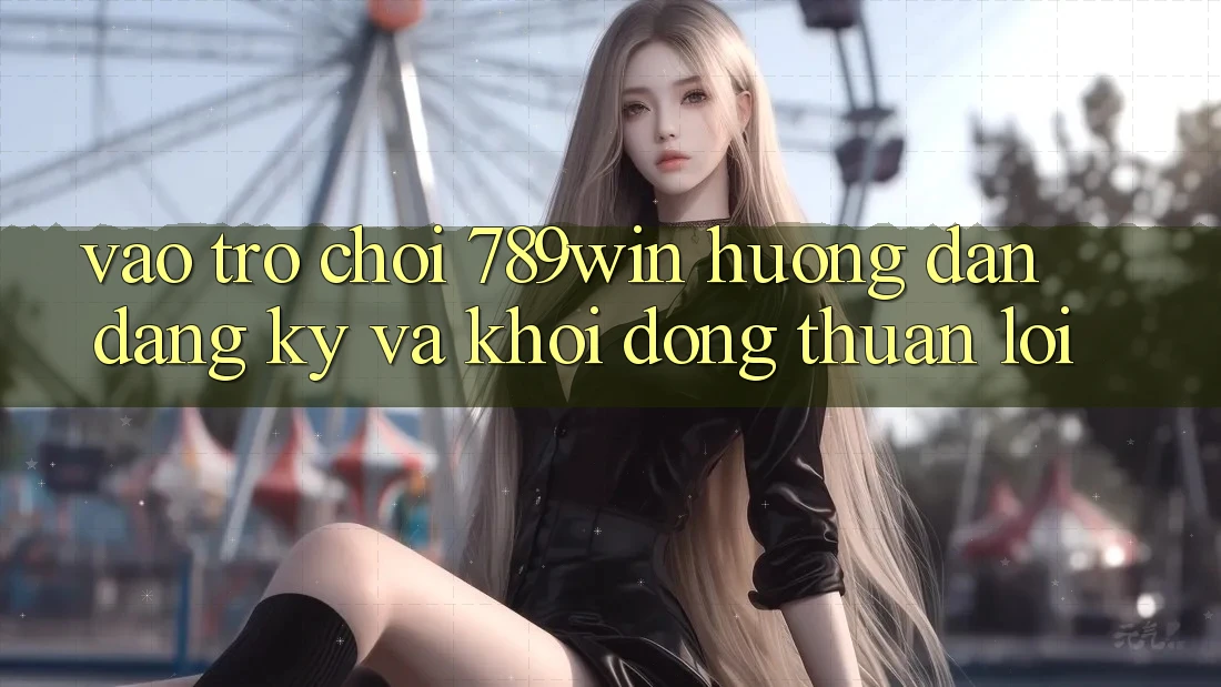 Vào Trò chơi 789win - Hướng dẫn Đăng Ký Và Khởi động Thuận Lợi Vào Trò chơi 789win - Hướng dẫn Đăng Ký Và Khởi động Thuận Lợi