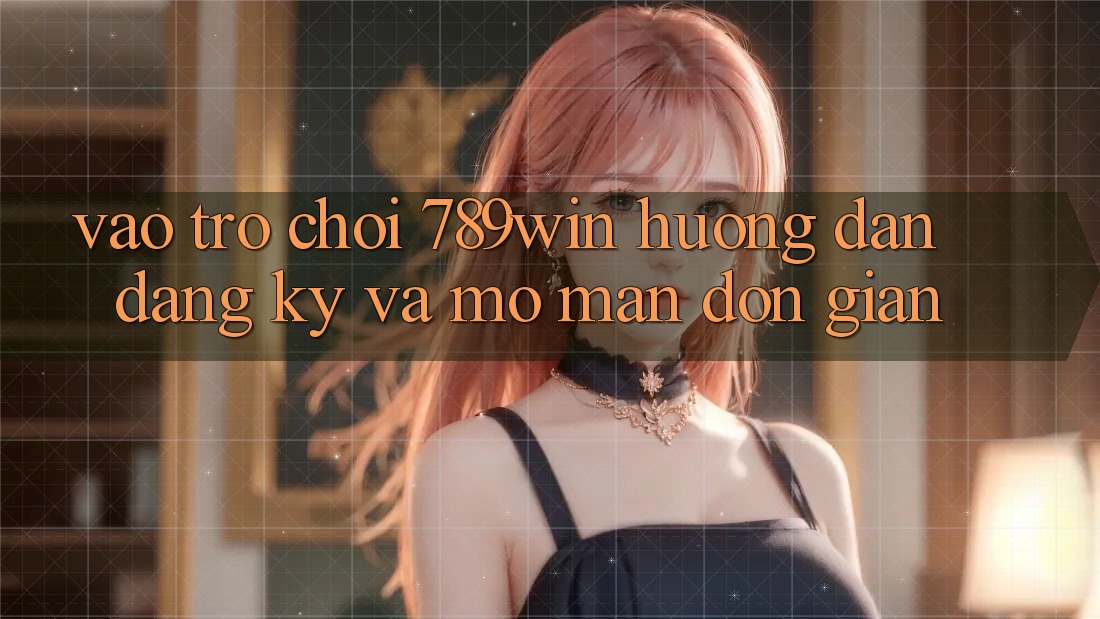 Vào Trò chơi 789win - Hướng dẫn Đăng Ký Và Mở màn Đơn giản Vào Trò chơi 789win - Hướng dẫn Đăng Ký Và Mở màn Đơn giản