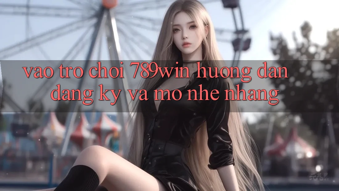 Vào Trò chơi 789win - Hướng dẫn Đăng Ký Và Mở Nhẹ nhàng Vào Trò chơi 789win - Hướng dẫn Đăng Ký Và Mở Nhẹ nhàng