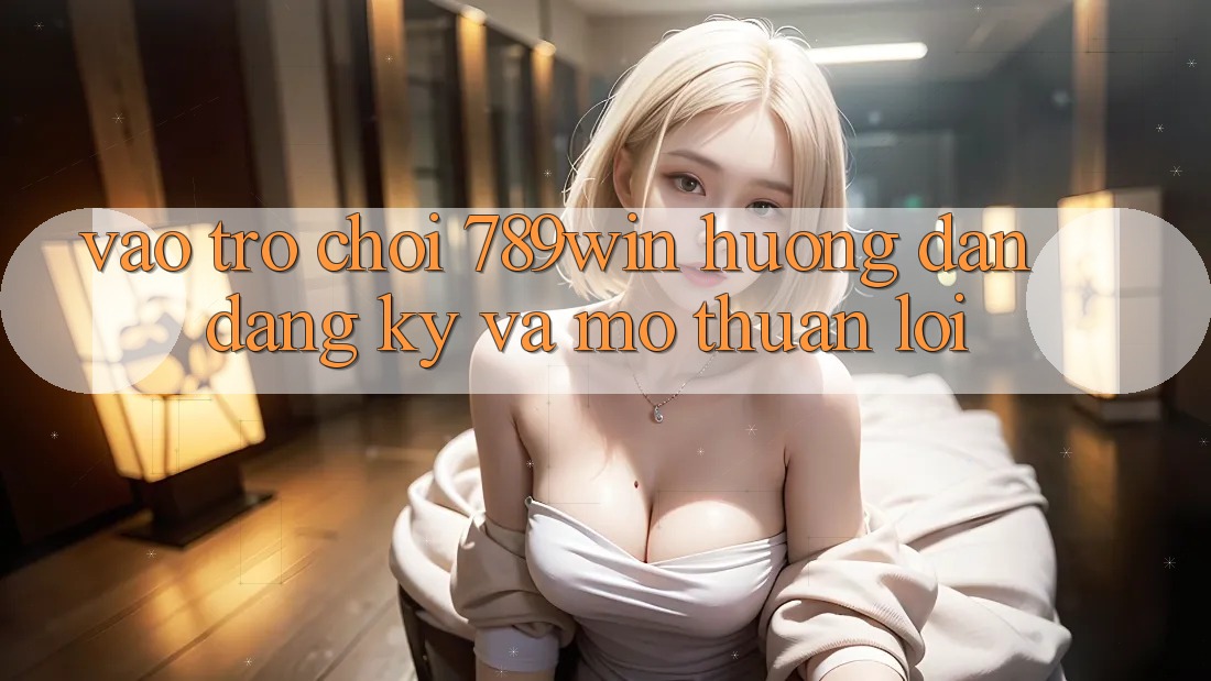 Vào Trò chơi 789win - Hướng dẫn Đăng Ký Và Mở Thuận lợi Vào Trò chơi 789win - Hướng dẫn Đăng Ký Và Mở Thuận lợi