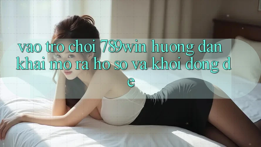 Vào Trò chơi 789win - Hướng dẫn Khai mở ra hồ sơ Và Khởi động Dễ