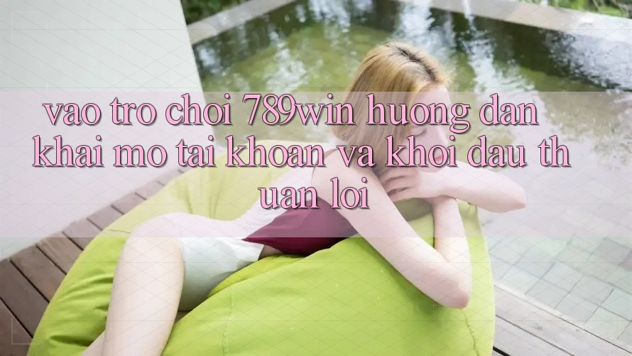 Vào Trò chơi 789win - Hướng dẫn Khai mở tài khoản Và Khởi Đầu Thuận Lợi