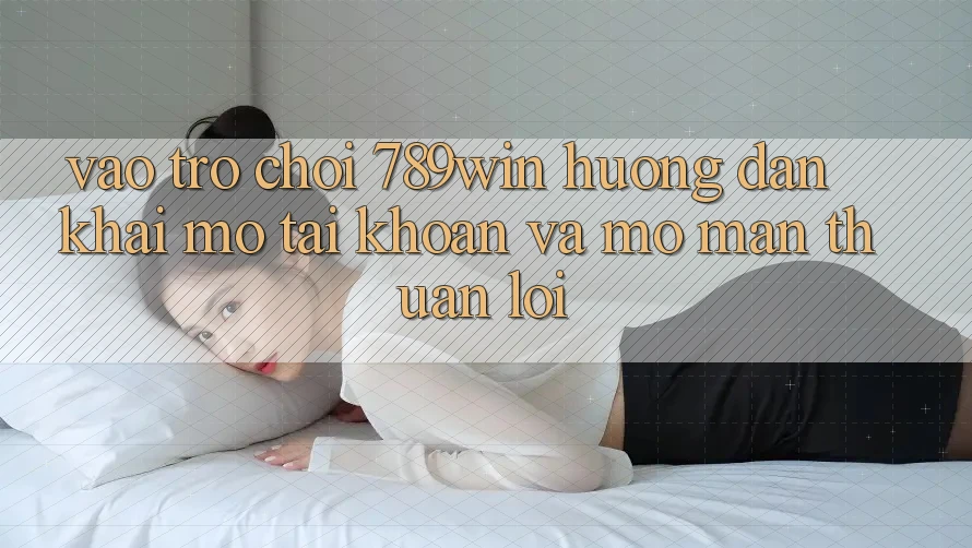 Vào Trò chơi 789win - Hướng dẫn Khai mở tài khoản Và Mở màn Thuận lợi Vào Trò chơi 789win - Hướng dẫn Khai mở tài khoản Và Mở màn Thuận lợi