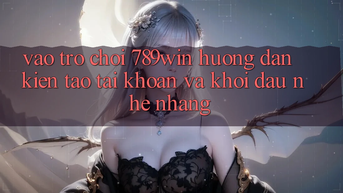 Vào Trò chơi 789win - Hướng dẫn Kiến tạo tài khoản Và Khởi Đầu Nhẹ nhàng