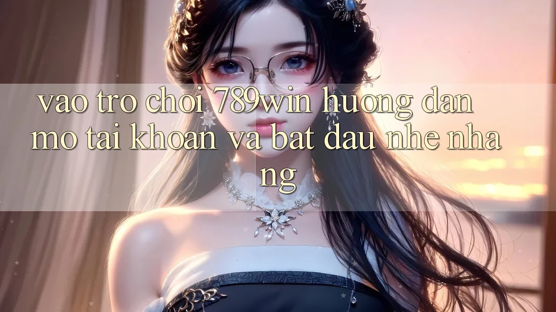 Vào Trò chơi 789win - Hướng dẫn Mở tài khoản Và Bắt đầu Nhẹ nhàng Vào Trò chơi 789win - Hướng dẫn Mở tài khoản Và Bắt đầu Nhẹ nhàng