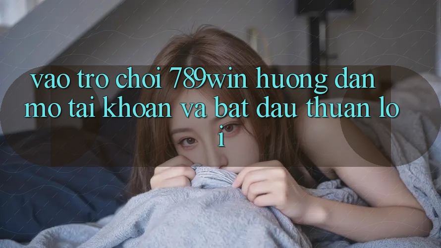 Vào Trò chơi 789win - Hướng dẫn Mở tài khoản Và Bắt đầu Thuận lợi Vào Trò chơi 789win - Hướng dẫn Mở tài khoản Và Bắt đầu Thuận lợi