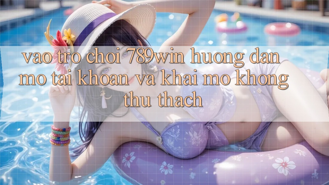 Vào Trò chơi 789win - Hướng dẫn Mở tài khoản Và Khai mở Không thử thách Vào Trò chơi 789win - Hướng dẫn Mở tài khoản Và Khai mở Không thử thách