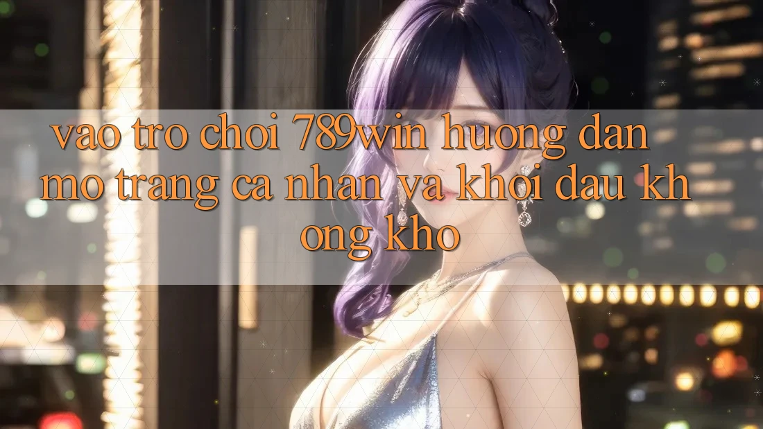 Vào Trò chơi 789win - Hướng dẫn Mở trang cá nhân Và Khởi Đầu Không khó Vào Trò chơi 789win - Hướng dẫn Mở trang cá nhân Và Khởi Đầu Không khó
