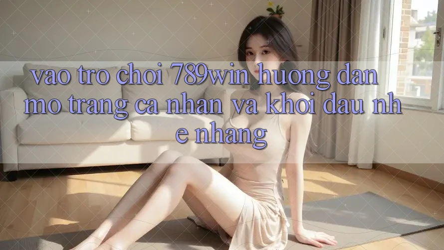 Vào Trò chơi 789win - Hướng dẫn Mở trang cá nhân Và Khởi Đầu Nhẹ nhàng Vào Trò chơi 789win - Hướng dẫn Mở trang cá nhân Và Khởi Đầu Nhẹ nhàng