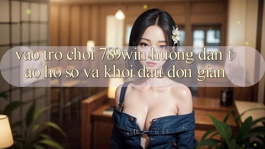 Vào Trò chơi 789win - Hướng dẫn Tạo hồ sơ Và Khởi Đầu Đơn giản Vào Trò chơi 789win - Hướng dẫn Tạo hồ sơ Và Khởi Đầu Đơn giản