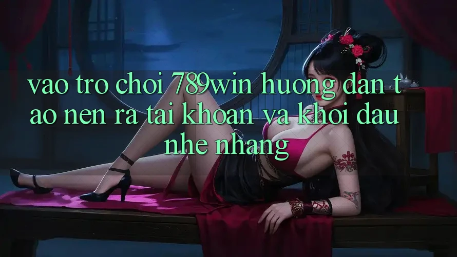 Vào Trò chơi 789win - Hướng dẫn Tạo nên ra tài khoản Và Khởi Đầu Nhẹ nhàng Vào Trò chơi 789win - Hướng dẫn Tạo nên ra tài khoản Và Khởi Đầu Nhẹ nhàng