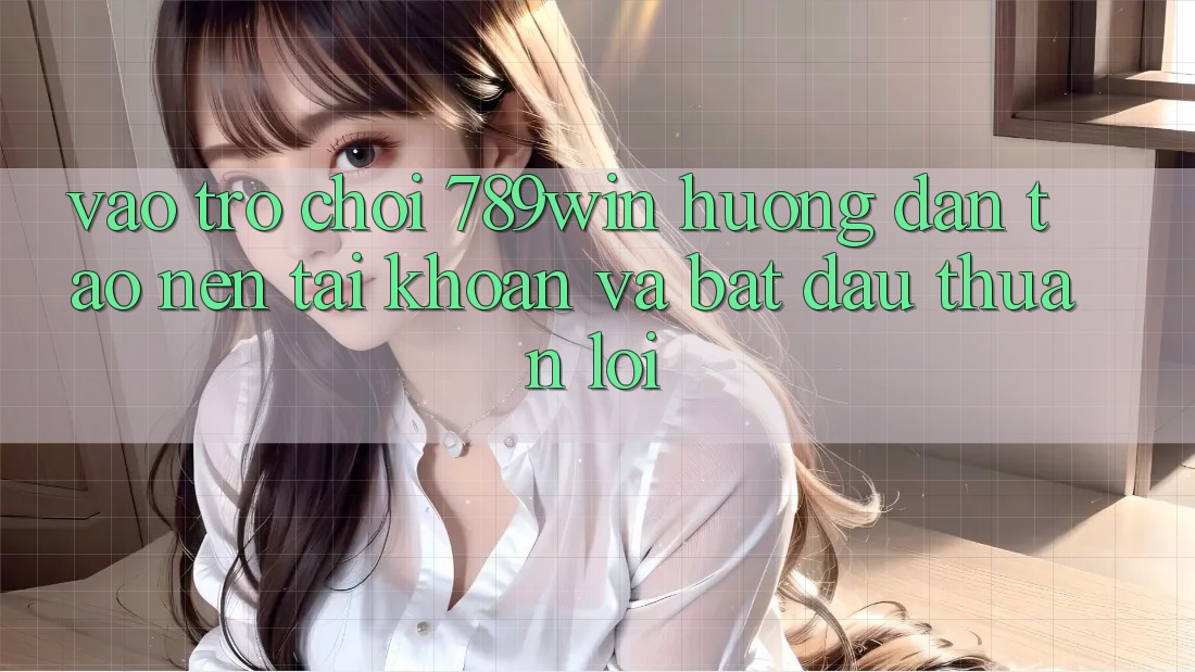 Vào Trò chơi 789win - Hướng dẫn Tạo nên tài khoản Và Bắt đầu Thuận Lợi Vào Trò chơi 789win - Hướng dẫn Tạo nên tài khoản Và Bắt đầu Thuận Lợi