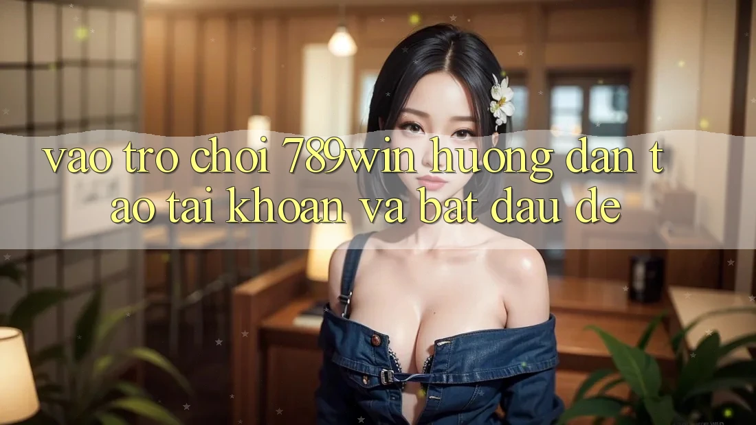 Vào Trò chơi 789win - Hướng dẫn Tạo tài khoản Và Bắt đầu Dễ Vào Trò chơi 789win - Hướng dẫn Tạo tài khoản Và Bắt đầu Dễ