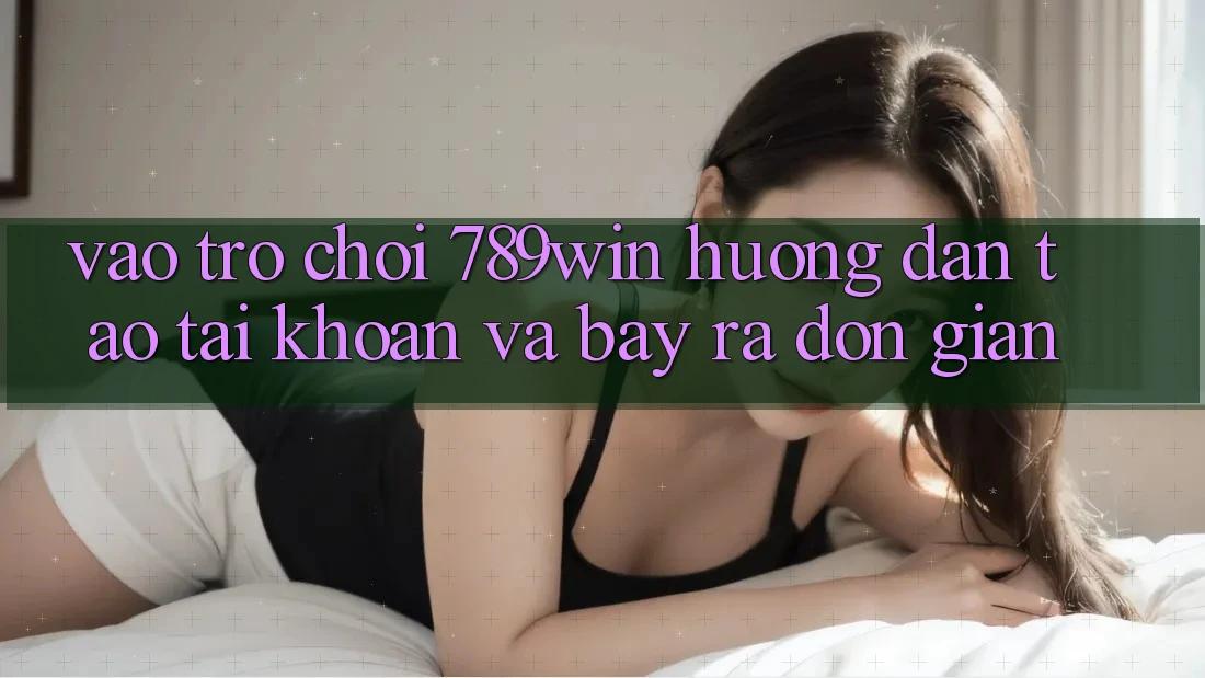 Vào Trò chơi 789win - Hướng dẫn Tạo tài khoản Và Bày ra Đơn giản Vào Trò chơi 789win - Hướng dẫn Tạo tài khoản Và Bày ra Đơn giản