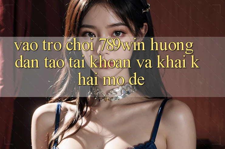 Vào Trò chơi 789win - Hướng dẫn Tạo tài khoản Và Khai khai mở Dễ Vào Trò chơi 789win - Hướng dẫn Tạo tài khoản Và Khai khai mở Dễ