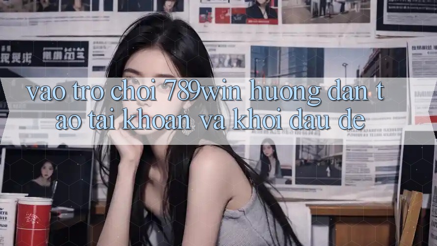 Vào Trò chơi 789win - Hướng dẫn Tạo tài khoản Và Khởi Đầu Dễ Vào Trò chơi 789win - Hướng dẫn Tạo tài khoản Và Khởi Đầu Dễ