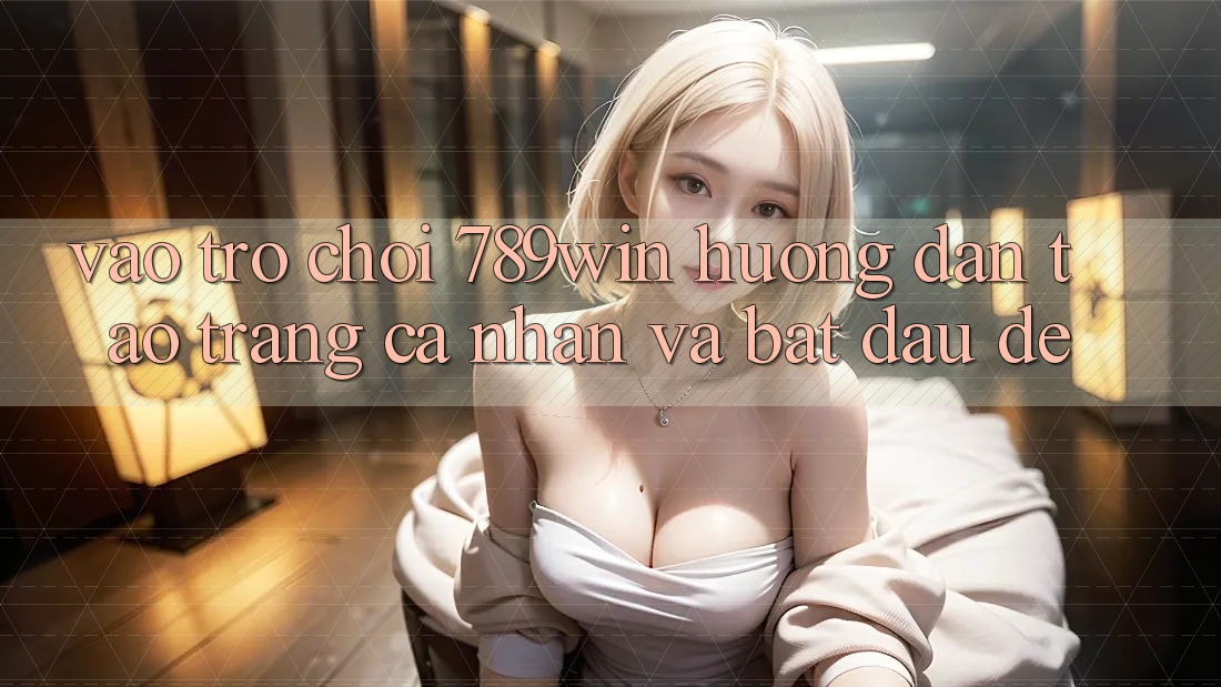 Vào Trò chơi 789win - Hướng dẫn Tạo trang cá nhân Và Bắt đầu Dễ Vào Trò chơi 789win - Hướng dẫn Tạo trang cá nhân Và Bắt đầu Dễ