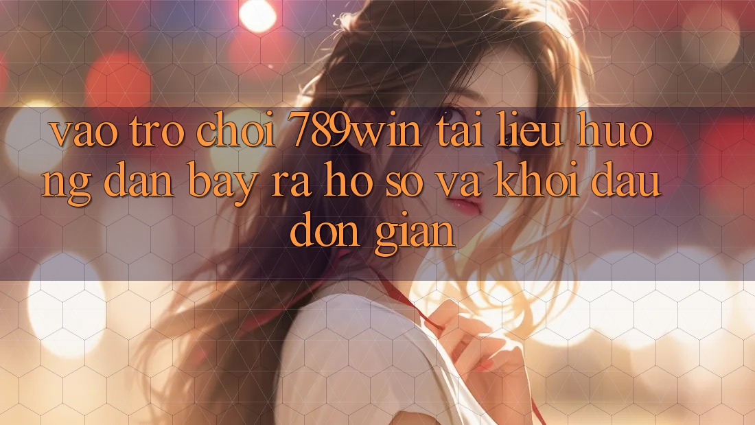 Vào Trò chơi 789win - Tài liệu hướng dẫn Bày ra hồ sơ Và Khởi Đầu Đơn giản Vào Trò chơi 789win - Tài liệu hướng dẫn Bày ra hồ sơ Và Khởi Đầu Đơn giản