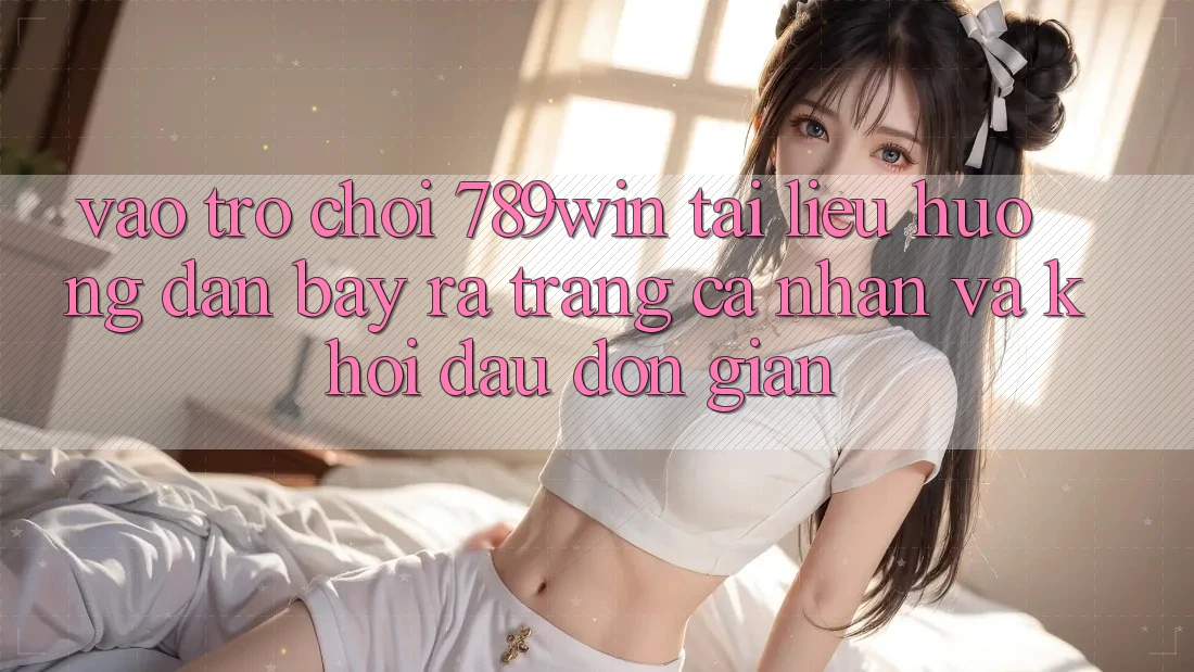Vào Trò chơi 789win - Tài liệu hướng dẫn Bày ra trang cá nhân Và Khởi Đầu Đơn giản Vào Trò chơi 789win - Tài liệu hướng dẫn Bày ra trang cá nhân Và Khởi Đầu Đơn giản