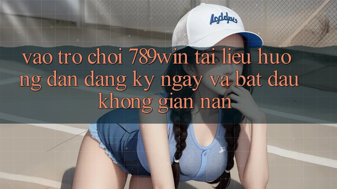Vào Trò chơi 789win - Tài liệu hướng dẫn Đăng ký ngay Và Bắt đầu Không gian nan Vào Trò chơi 789win - Tài liệu hướng dẫn Đăng ký ngay Và Bắt đầu Không gian nan