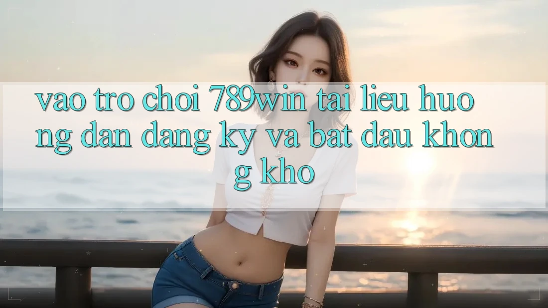 Vào Trò chơi 789win - Tài liệu hướng dẫn Đăng Ký Và Bắt đầu Không khó Vào Trò chơi 789win - Tài liệu hướng dẫn Đăng Ký Và Bắt đầu Không khó