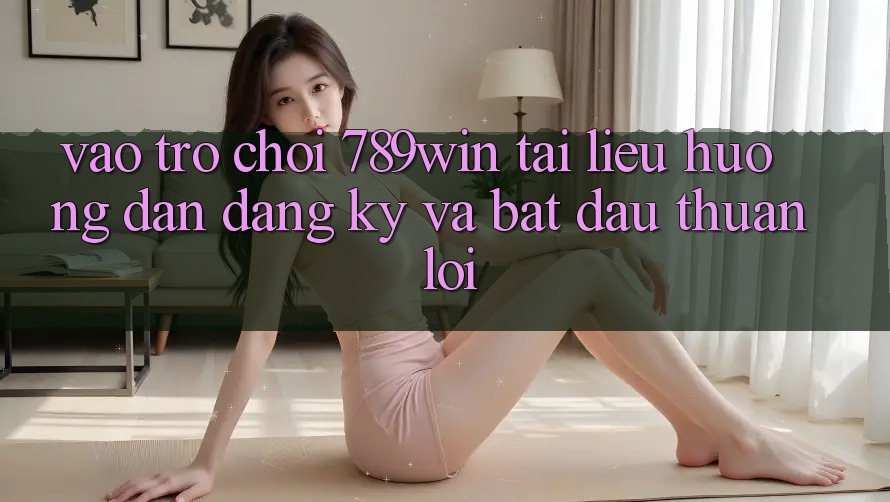 Vào Trò chơi 789win - Tài liệu hướng dẫn Đăng Ký Và Bắt đầu Thuận Lợi Vào Trò chơi 789win - Tài liệu hướng dẫn Đăng Ký Và Bắt đầu Thuận Lợi