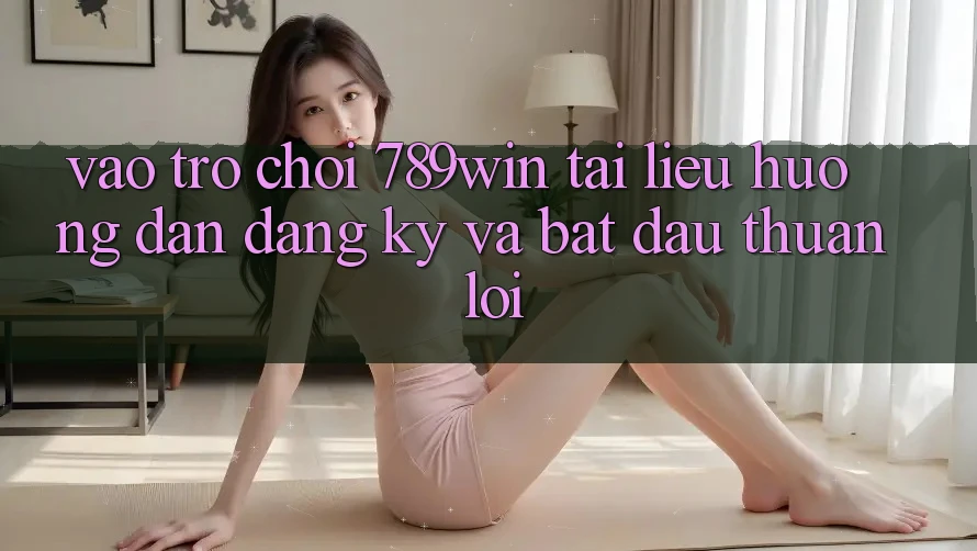 Vào Trò chơi 789win - Tài liệu hướng dẫn Đăng Ký Và Bắt đầu Thuận Lợi Vào Trò chơi 789win - Tài liệu hướng dẫn Đăng Ký Và Bắt đầu Thuận Lợi