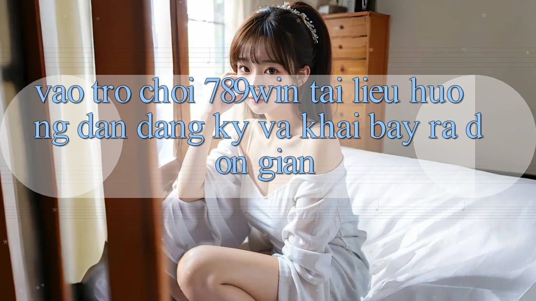 Vào Trò chơi 789win - Tài liệu hướng dẫn Đăng Ký Và Khai bày ra Đơn giản Vào Trò chơi 789win - Tài liệu hướng dẫn Đăng Ký Và Khai bày ra Đơn giản