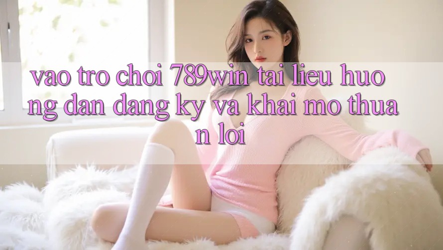Vào Trò chơi 789win - Tài liệu hướng dẫn Đăng Ký Và Khai mở Thuận lợi Vào Trò chơi 789win - Tài liệu hướng dẫn Đăng Ký Và Khai mở Thuận lợi