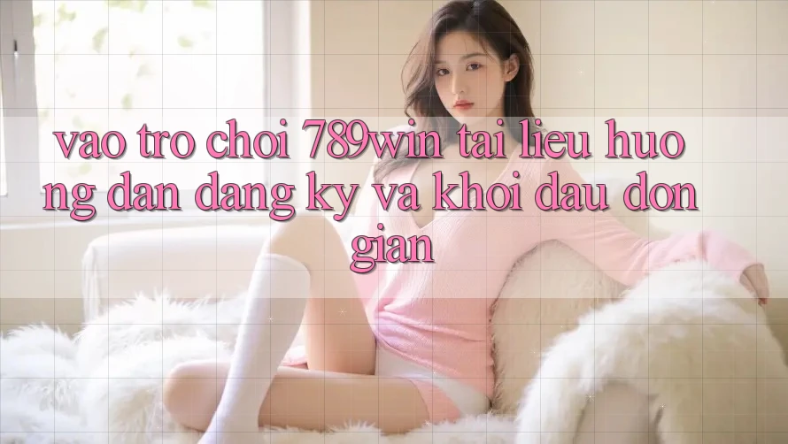 Vào Trò chơi 789win - Tài liệu hướng dẫn Đăng Ký Và Khởi đầu Đơn giản Vào Trò chơi 789win - Tài liệu hướng dẫn Đăng Ký Và Khởi đầu Đơn giản