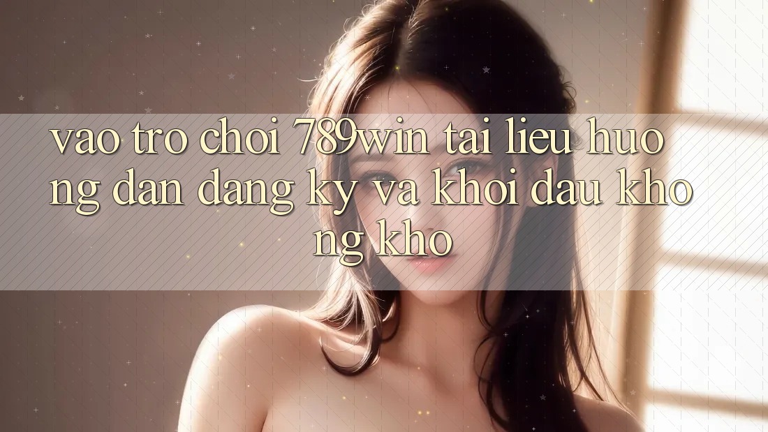 Vào Trò chơi 789win - Tài liệu hướng dẫn Đăng Ký Và Khởi Đầu Không khó Vào Trò chơi 789win - Tài liệu hướng dẫn Đăng Ký Và Khởi Đầu Không khó