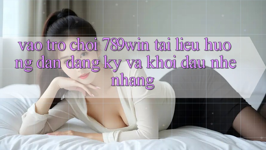 Vào Trò chơi 789win - Tài liệu hướng dẫn Đăng ký Và Khởi Đầu Nhẹ nhàng Vào Trò chơi 789win - Tài liệu hướng dẫn Đăng ký Và Khởi Đầu Nhẹ nhàng