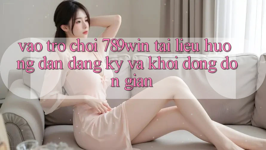 Vào Trò chơi 789win - Tài liệu hướng dẫn Đăng Ký Và Khởi động Đơn giản Vào Trò chơi 789win - Tài liệu hướng dẫn Đăng Ký Và Khởi động Đơn giản