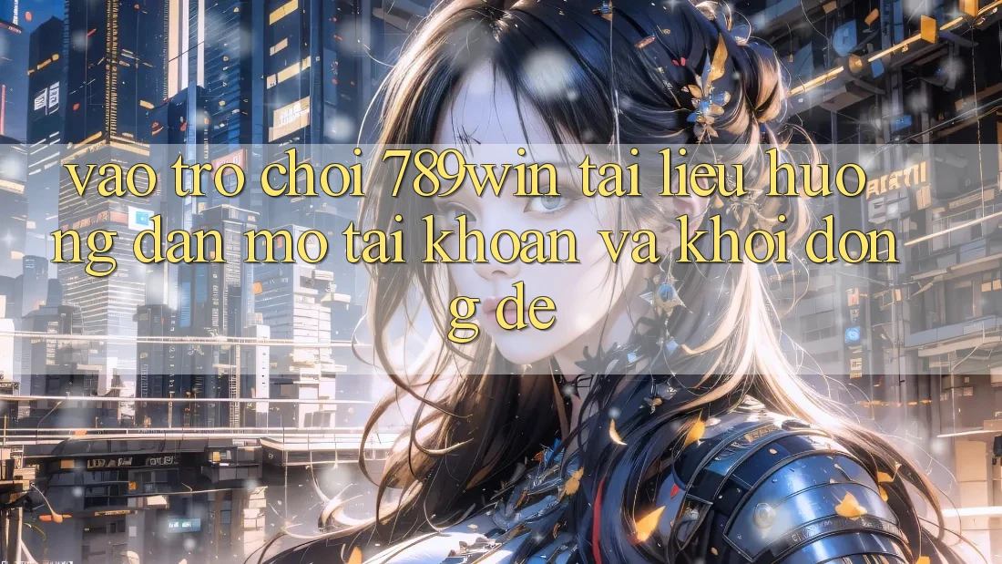 Vào Trò chơi 789win - Tài liệu hướng dẫn Mở tài khoản Và Khởi động Dễ Vào Trò chơi 789win - Tài liệu hướng dẫn Mở tài khoản Và Khởi động Dễ