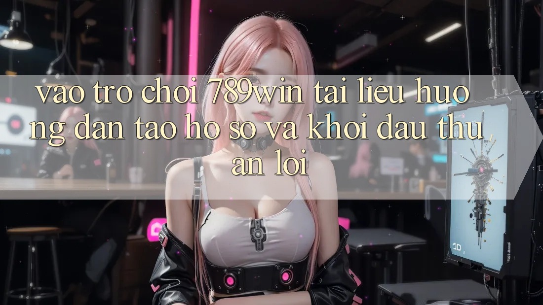 Vào Trò chơi 789win - Tài liệu hướng dẫn Tạo hồ sơ Và Khởi Đầu Thuận Lợi Vào Trò chơi 789win - Tài liệu hướng dẫn Tạo hồ sơ Và Khởi Đầu Thuận Lợi