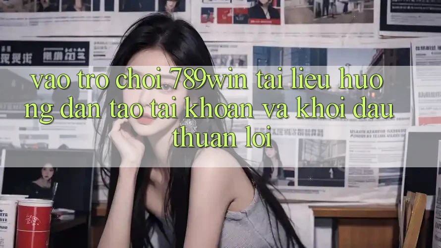 Vào Trò chơi 789win - Tài liệu hướng dẫn Tạo tài khoản Và Khởi Đầu Thuận Lợi Vào Trò chơi 789win - Tài liệu hướng dẫn Tạo tài khoản Và Khởi Đầu Thuận Lợi