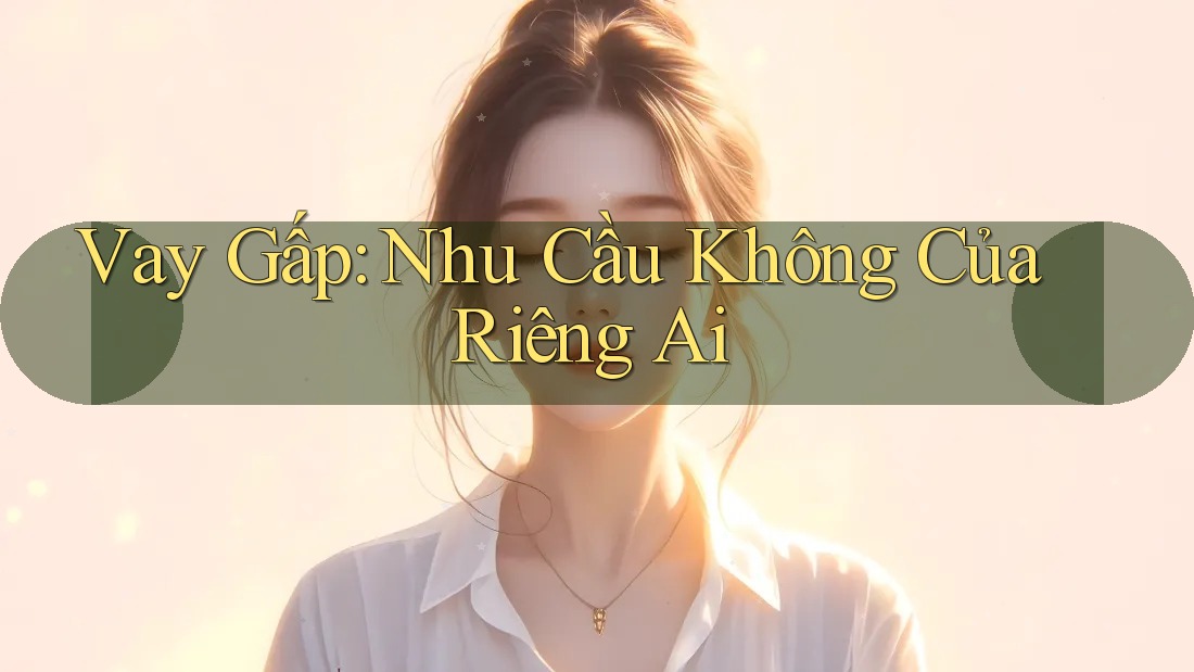 Vay Gấp: Nhu Cầu Không Của Riêng Ai
