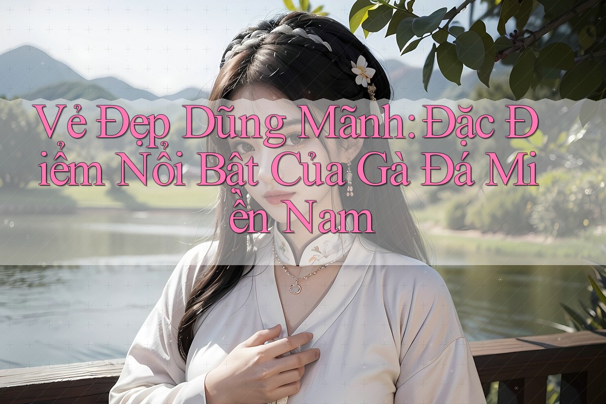 Vẻ Đẹp Dũng Mãnh: Đặc Điểm Nổi Bật Của Gà Đá Miền Nam Vẻ Đẹp Dũng Mãnh: Đặc Điểm Nổi Bật Của Gà Đá Miền Nam
