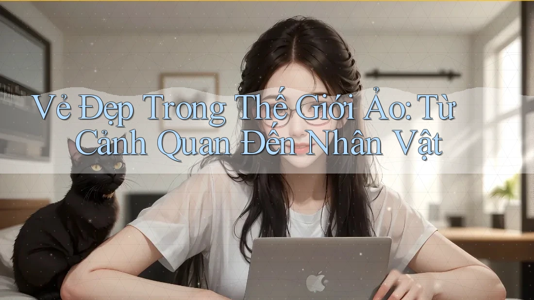 Vẻ Đẹp Trong Thế Giới Ảo: Từ Cảnh Quan Đến Nhân Vật Vẻ Đẹp Trong Thế Giới Ảo: Từ Cảnh Quan Đến Nhân Vật