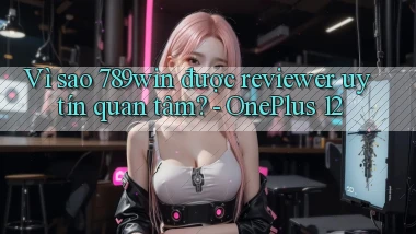 Vì sao 789win được reviewer uy tín quan tâm   OnePlus 12