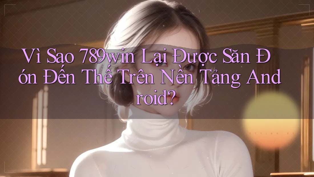 Vì Sao 789win Lại Được Săn Đón Đến Thế Trên Nền Tảng Android? Vì Sao 789win Lại Được Săn Đón Đến Thế Trên Nền Tảng Android?