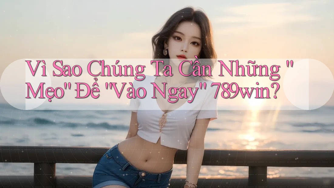 Vì Sao Chúng Ta Cần Những “Mẹo” Để “Vào Ngay” 789win?
