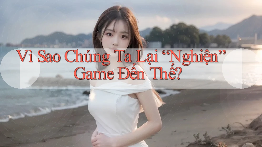 Vì Sao Chúng Ta Lại “Nghiện” Game Đến Thế? Vì Sao Chúng Ta Lại “Nghiện” Game Đến Thế?