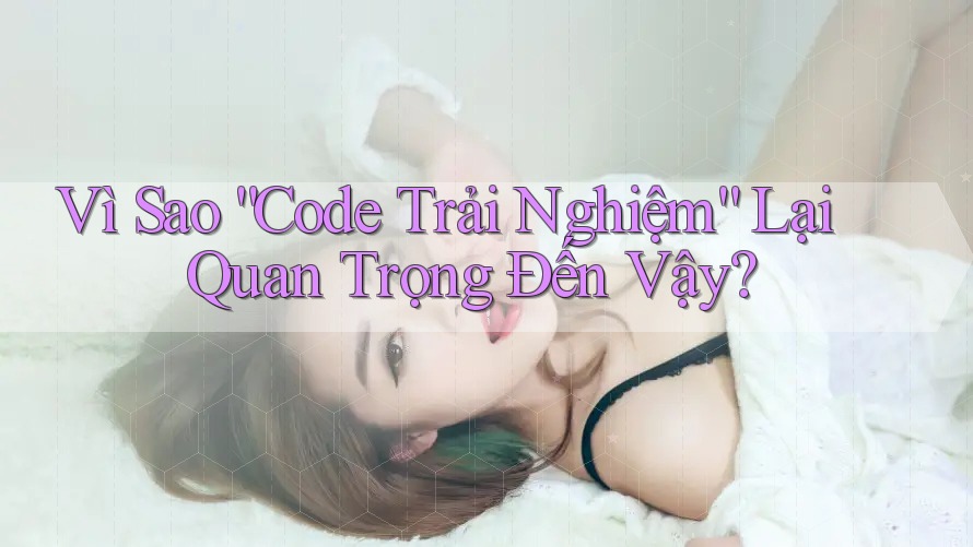Vì Sao “Code Trải Nghiệm” Lại Quan Trọng Đến Vậy? Vì Sao “Code Trải Nghiệm” Lại Quan Trọng Đến Vậy?