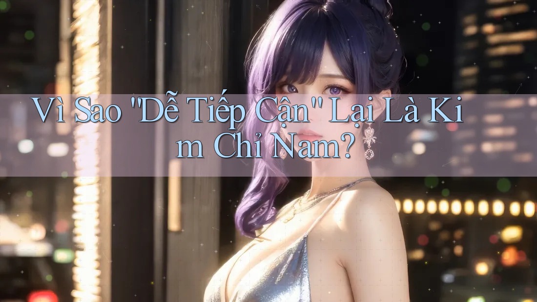 Vì Sao “Dễ Tiếp Cận” Lại Là Kim Chỉ Nam? Vì Sao “Dễ Tiếp Cận” Lại Là Kim Chỉ Nam?