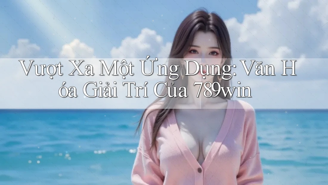 Vượt Xa Một Ứng Dụng: Văn Hóa Giải Trí Của 789win Vượt Xa Một Ứng Dụng: Văn Hóa Giải Trí Của 789win