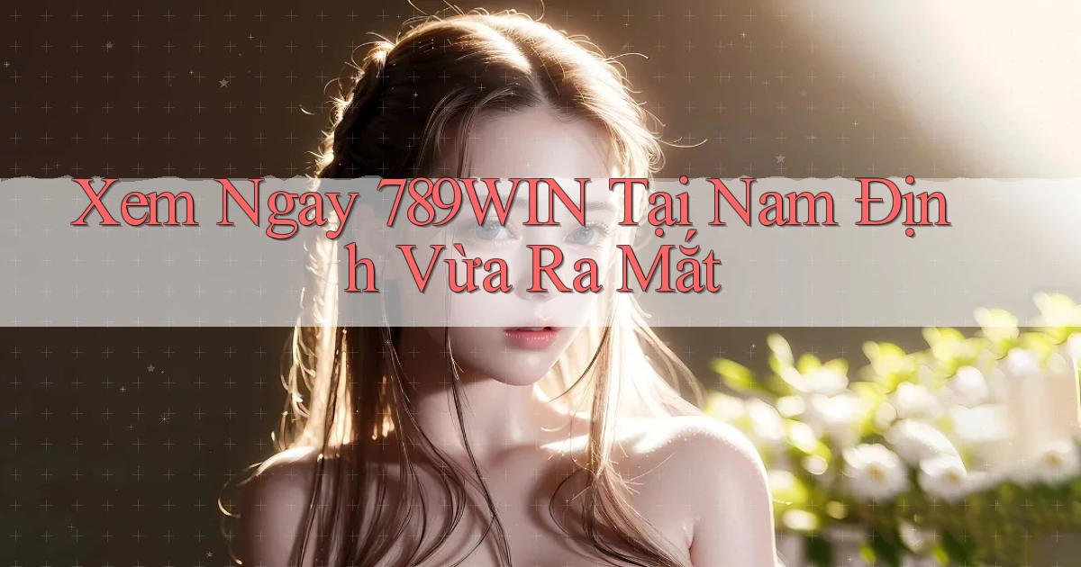 xem ngay 789win tại Nam Định vừa ra mắt
